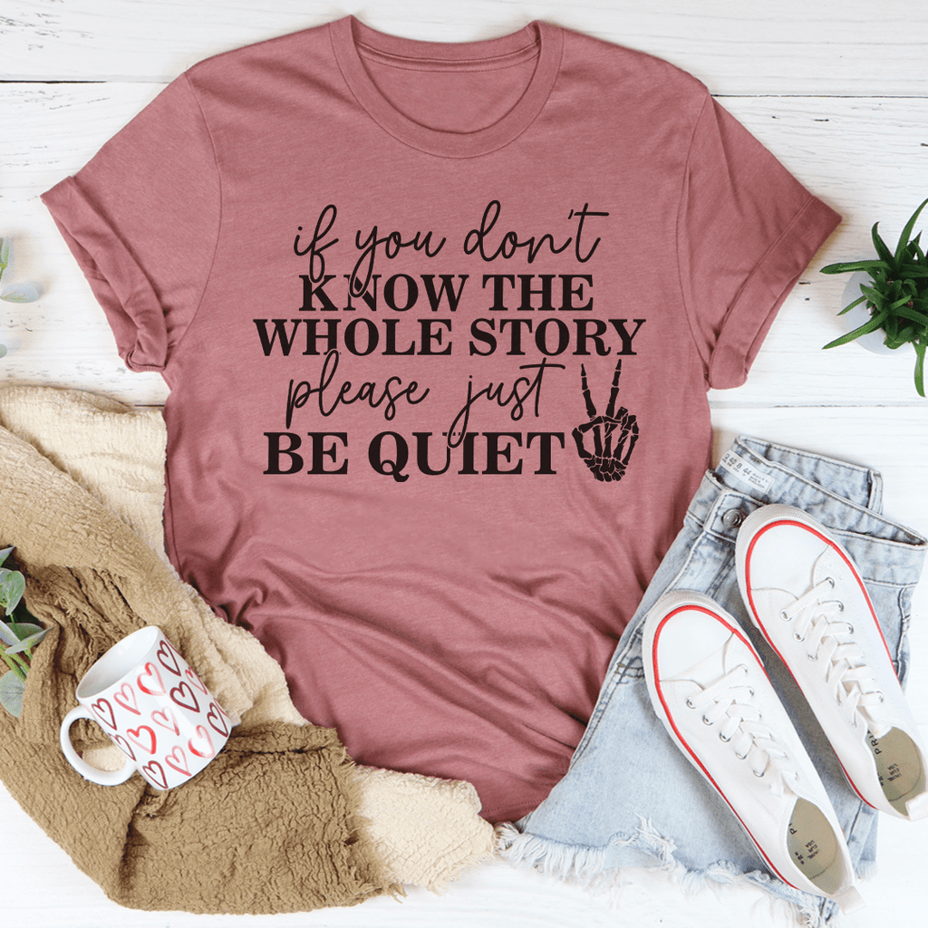 If You Don't Know The Whole Story Please Just Be Quiet T-Shirt