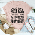 One Day I Was Born Then Everything Bothered Me T-Shirt
