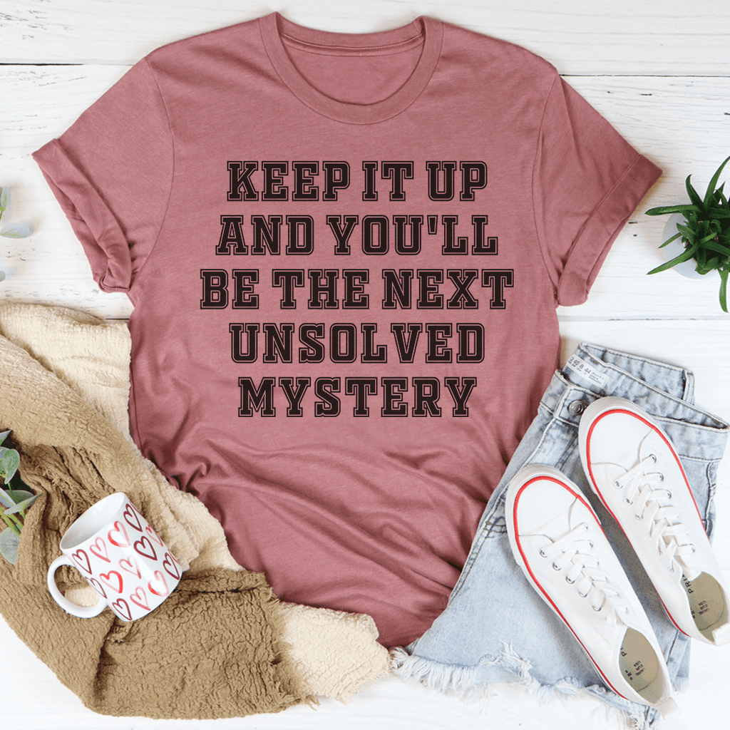 Keep It Up And You'll Be The Next Unsolved Mystery T-Shirt